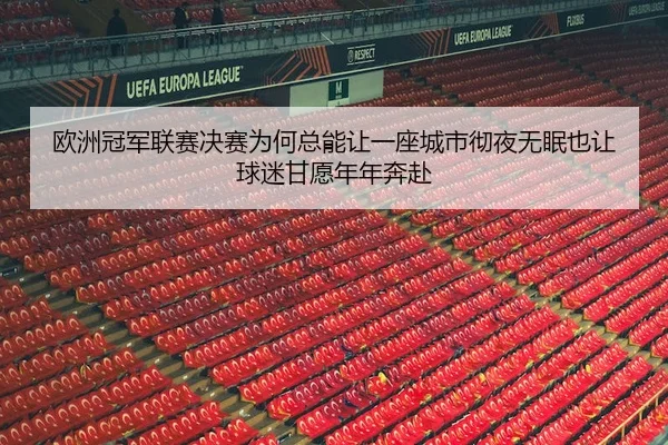 欧洲冠军联赛决赛为何总能让一座城市彻夜无眠也让球迷甘愿年年奔赴