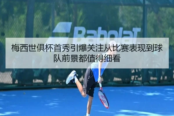 梅西世俱杯首秀引爆关注从比赛表现到球队前景都值得细看